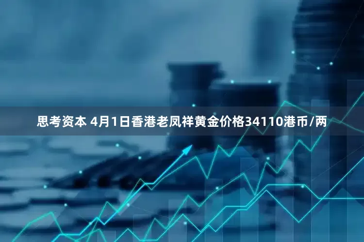 思考资本 4月1日香港老凤祥黄金价格34110港币/两