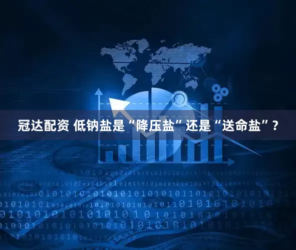 冠达配资 低钠盐是“降压盐”还是“送命盐”？