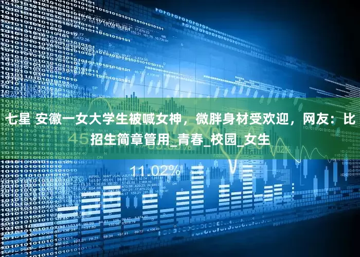七星 安徽一女大学生被喊女神，微胖身材受欢迎，网友：比招生简章管用_青春_校园_女生