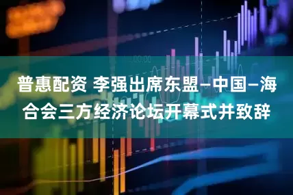 普惠配资 李强出席东盟—中国—海合会三方经济论坛开幕式并致辞