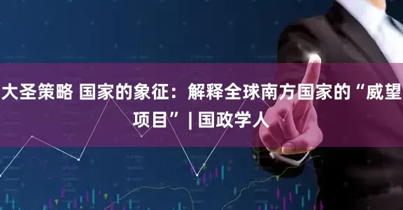 大圣策略 国家的象征：解释全球南方国家的“威望项目” | 国政学人