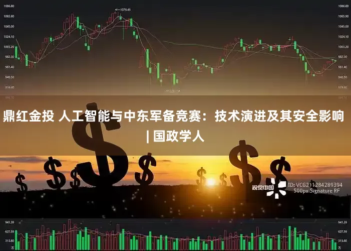 鼎红金投 人工智能与中东军备竞赛：技术演进及其安全影响 | 国政学人