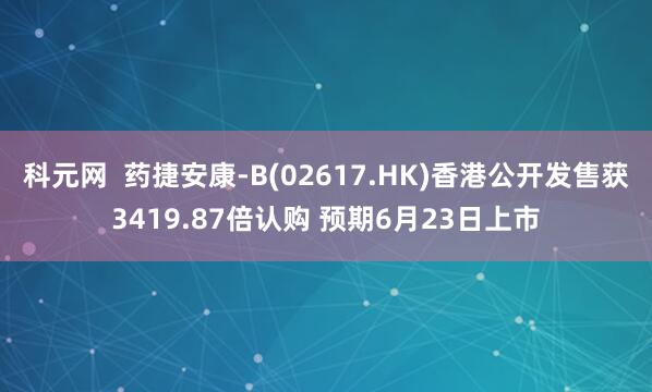 科元网  药捷安康-B(02617.HK)香港公开发售获3419.87倍认购 预期6月23日上市