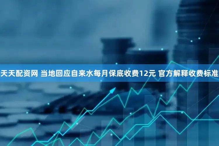天天配资网 当地回应自来水每月保底收费12元 官方解释收费标准