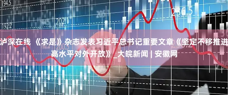 泸深在线 《求是》杂志发表习近平总书记重要文章《坚定不移推进高水平对外开放》_大皖新闻 | 安徽网