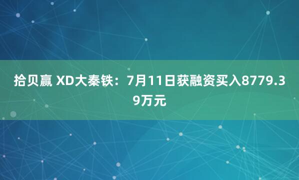 拾贝赢 XD大秦铁：7月11日获融资买入8779.39万元