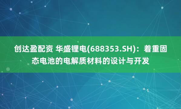 创达盈配资 华盛锂电(688353.SH)：着重固态电池的电解质材料的设计与开发
