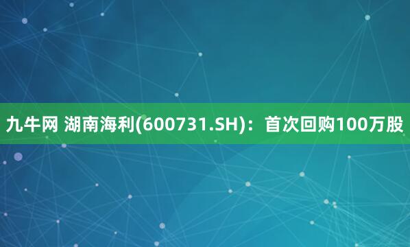 九牛网 湖南海利(600731.SH)：首次回购100万股