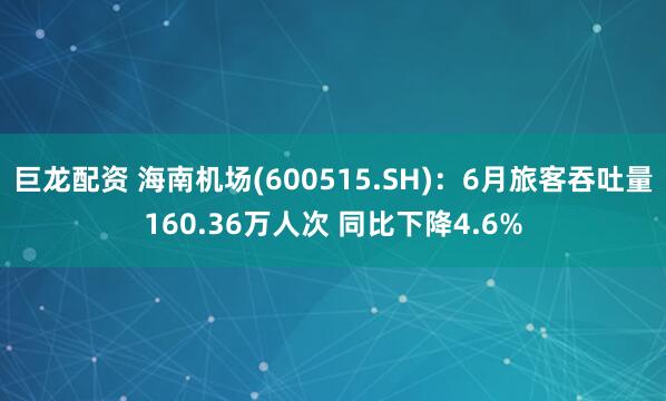 巨龙配资 海南机场(600515.SH)：6月旅客吞吐量160.36万人次 同比下降4.6%