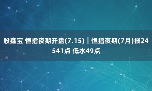 股鑫宝 恒指夜期开盘(7.15)︱恒指夜期(7月)报24541点 低水49点