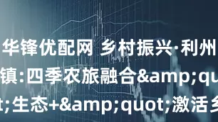 华锋优配网 乡村振兴·利州答卷|大石镇:四季农旅融合&quot;生态+&quot;激活乡村发展密码