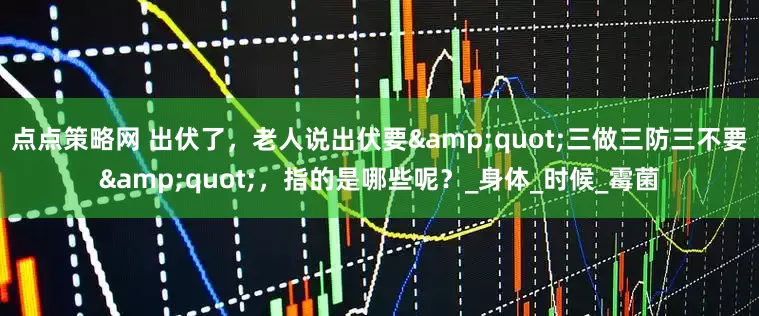 点点策略网 出伏了，老人说出伏要&quot;三做三防三不要&quot;，指的是哪些呢？_身体_时候_霉菌