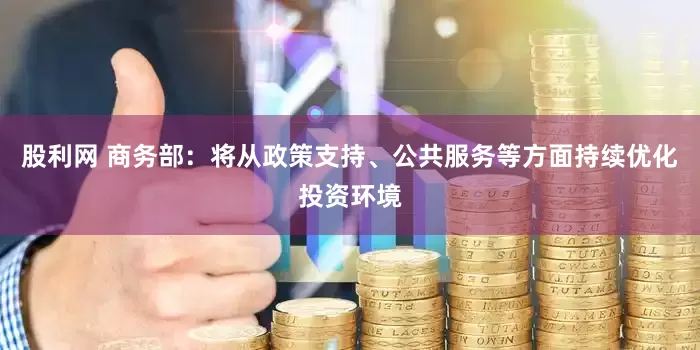 股利网 商务部：将从政策支持、公共服务等方面持续优化投资环境