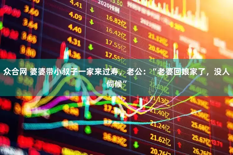 众合网 婆婆带小叔子一家来过寿，老公：“老婆回娘家了，没人伺候”