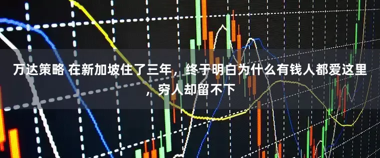 万达策略 在新加坡住了三年，终于明白为什么有钱人都爱这里，穷人却留不下