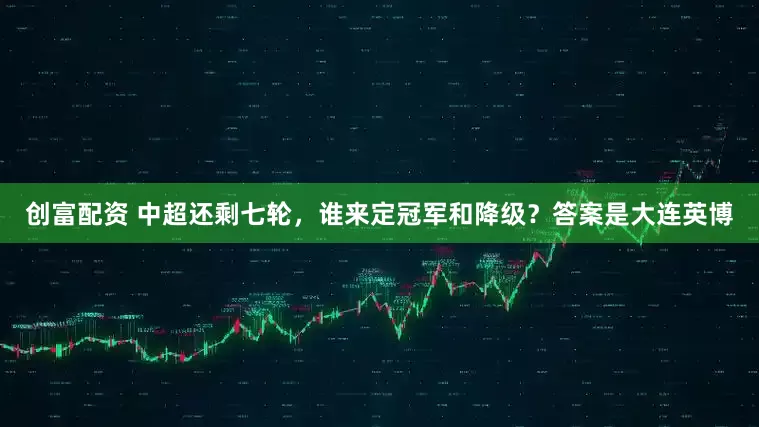 创富配资 中超还剩七轮，谁来定冠军和降级？答案是大连英博