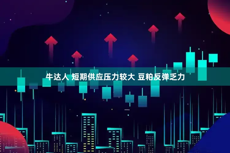 牛达人 短期供应压力较大 豆粕反弹乏力
