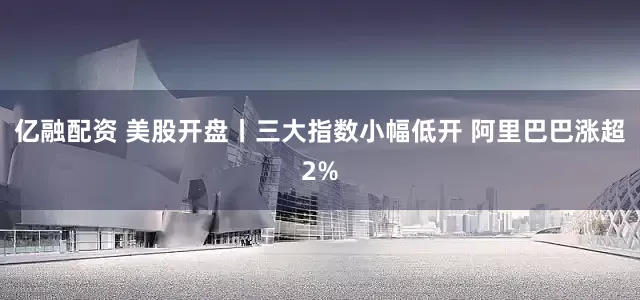 亿融配资 美股开盘丨三大指数小幅低开 阿里巴巴涨超2%