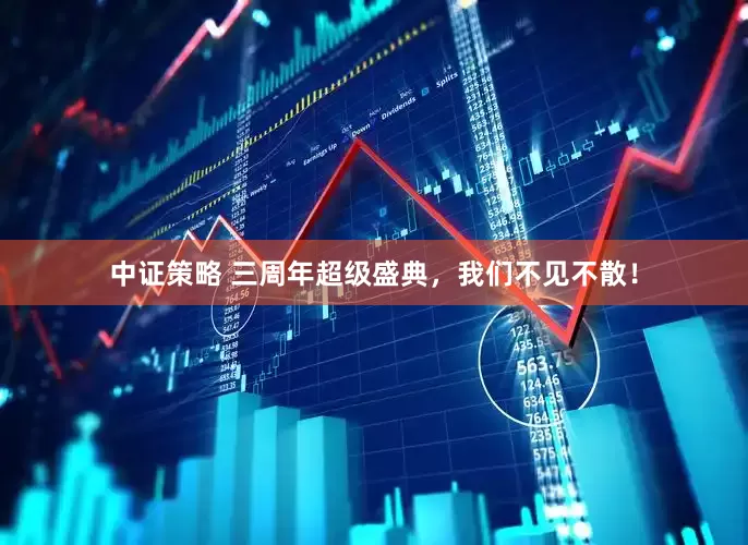 中证策略 三周年超级盛典，我们不见不散！