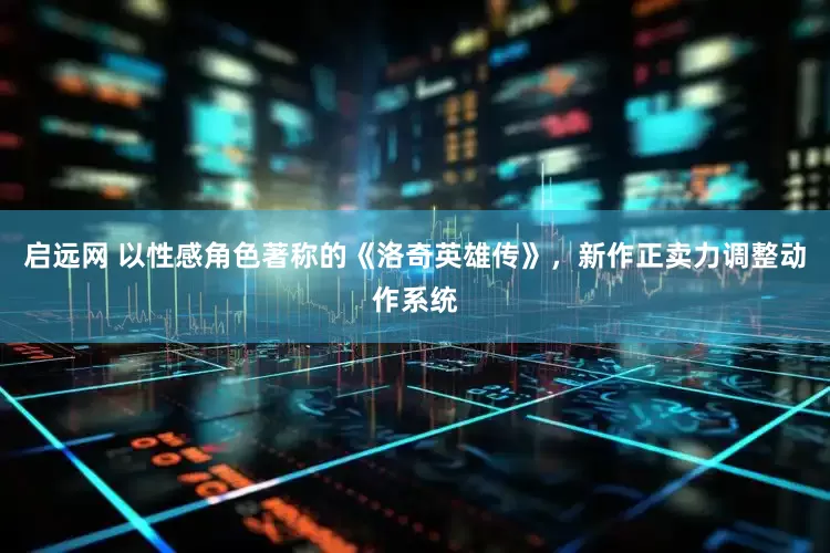 启远网 以性感角色著称的《洛奇英雄传》，新作正卖力调整动作系统