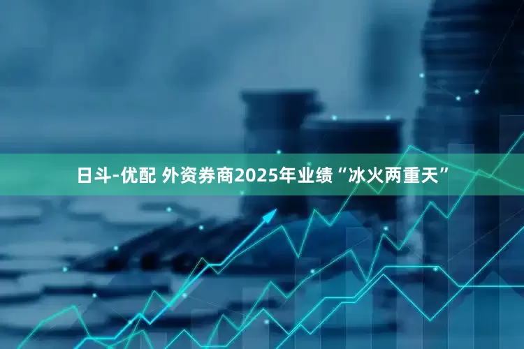 日斗-优配 外资券商2025年业绩“冰火两重天”