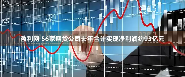盈利网 56家期货公司去年合计实现净利润约93亿元