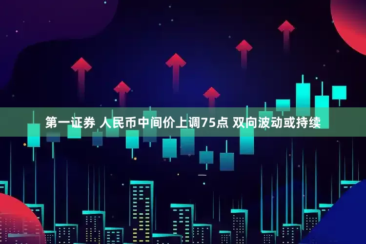 第一证券 人民币中间价上调75点 双向波动或持续